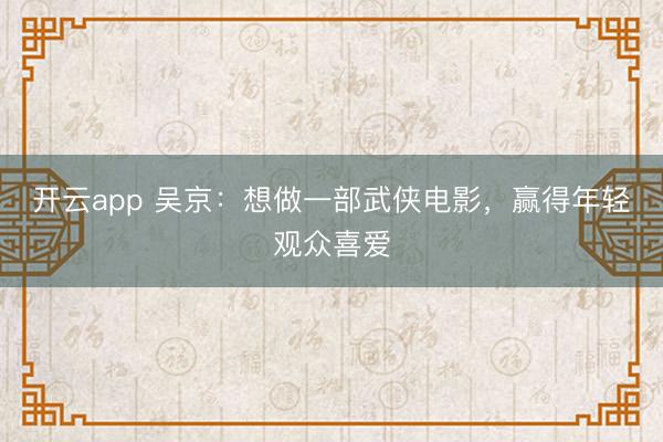 开云app 吴京：想做一部武侠电影，赢得年轻观众喜爱