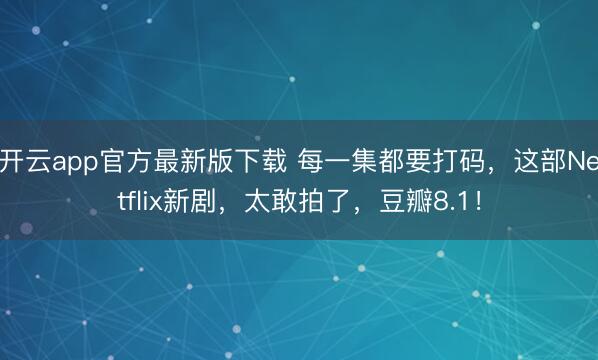 开云app官方最新版下载 每一集都要打码,这部Netflix新剧,太敢拍了,豆瓣8.1!
