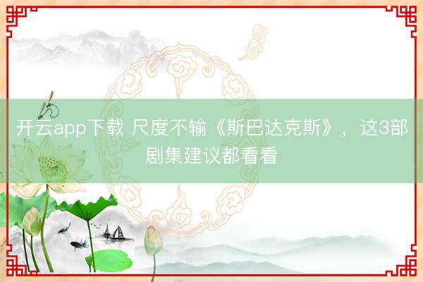 开云app下载 尺度不输《斯巴达克斯》，这3部剧集建议都看看
