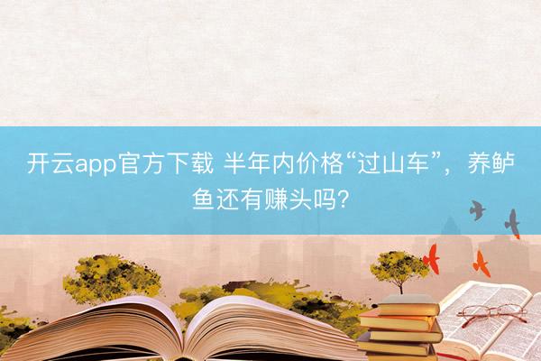 开云app官方下载 半年内价格“过山车”，养鲈鱼还有赚头吗？