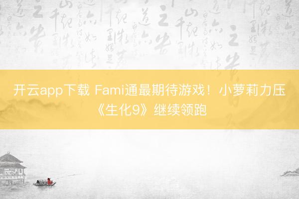 开云app下载 Fami通最期待游戏！小萝莉力压《生化9》继续领跑