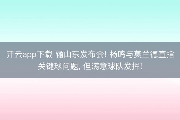 开云app下载 输山东发布会! 杨鸣与莫兰德直指关键球问题， 但满意球队发挥!