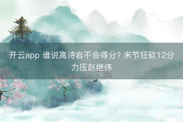 开云app 谁说高诗岩不会得分? 末节狂砍12分力压赵继伟