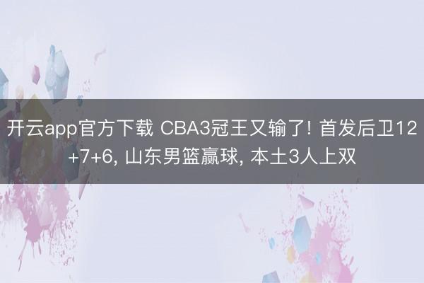 开云app官方下载 CBA3冠王又输了! 首发后卫12+7+6， 山东男篮赢球， 本土3人上双
