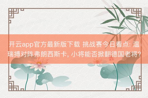 开云app官方最新版下载 挑战赛今日看点: 温瑞搏对阵弗朗西斯卡， 小将能否掀翻德国老将?