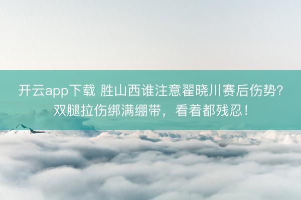 开云app下载 胜山西谁注意翟晓川赛后伤势？双腿拉伤绑满绷带，看着都残忍！
