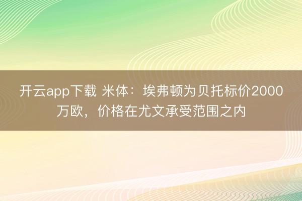 开云app下载 米体:埃弗顿为贝托标价2000万欧,价格在尤文承受范围之内
