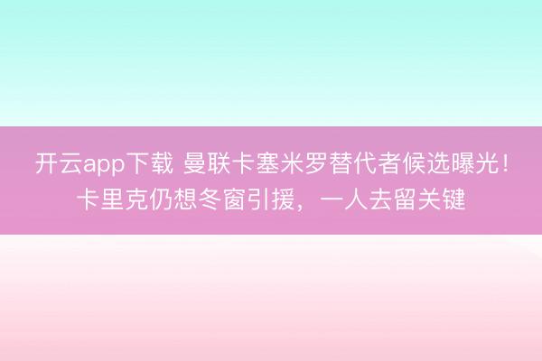 开云app下载 曼联卡塞米罗替代者候选曝光!卡里克仍想冬窗引援,一人去留关键
