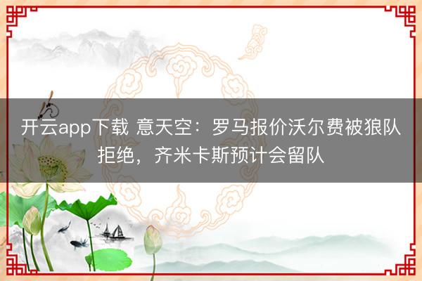 开云app下载 意天空：罗马报价沃尔费被狼队拒绝，齐米卡斯预计会留队