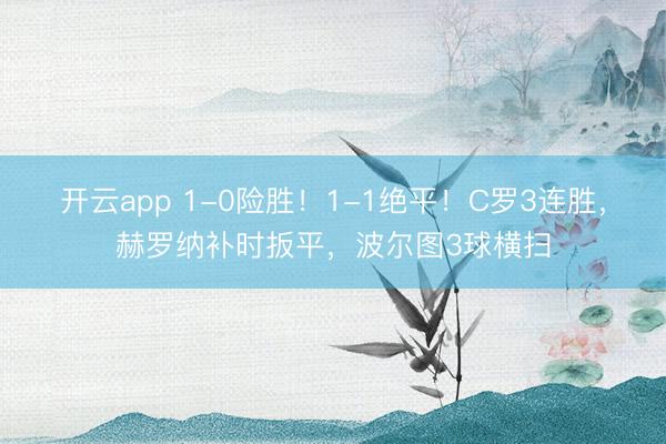 开云app 1-0险胜！1-1绝平！C罗3连胜，赫罗纳补时扳平，波尔图3球横扫