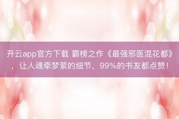 开云app官方下载 霸榜之作《最强邪医混花都》,让人魂牵梦萦的细节,99%的书友都点赞!