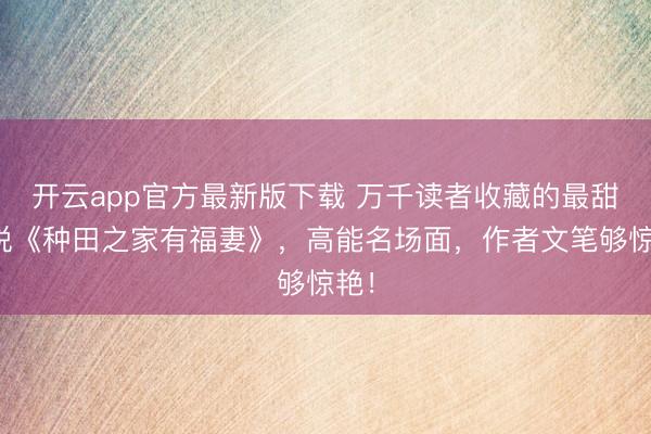 开云app官方最新版下载 万千读者收藏的最甜小说《种田之家有福妻》,高能名场面,作者文笔够惊艳!