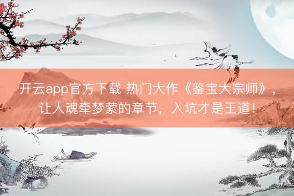 开云app官方下载 热门大作《鉴宝大宗师》，让人魂牵梦萦的章节，入坑才是王道！