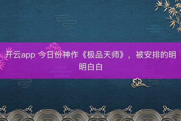 开云app 今日份神作《极品天师》，被安排的明明白白