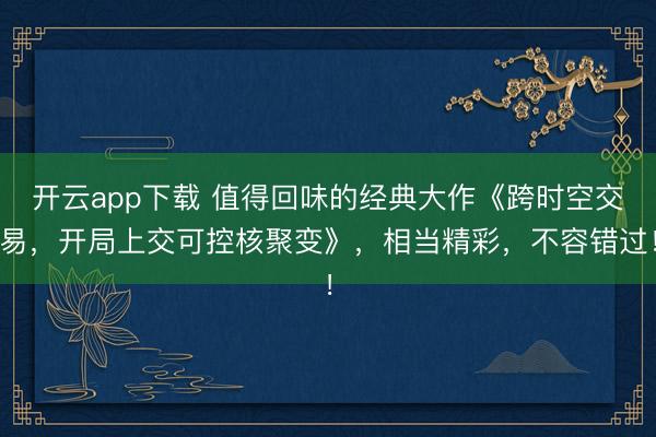 开云app下载 值得回味的经典大作《跨时空交易,开局上交可控核聚变》,相当精彩,不容错过!