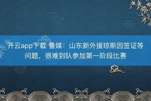 开云app下载 鲁媒:山东新外援琼斯因签证等问题,很难到队参加第一阶段比赛