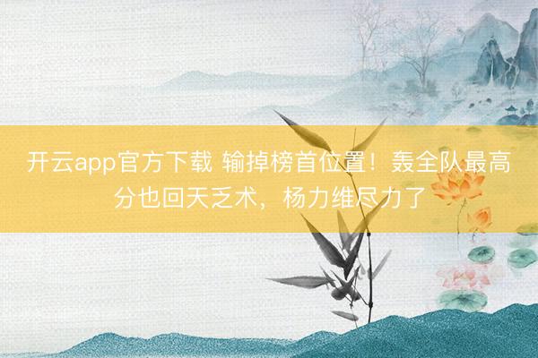 开云app官方下载 输掉榜首位置！轰全队最高分也回天乏术，杨力维尽力了