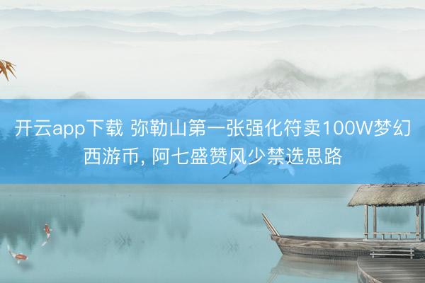开云app下载 弥勒山第一张强化符卖100W梦幻西游币, 阿七盛赞风少禁选思路