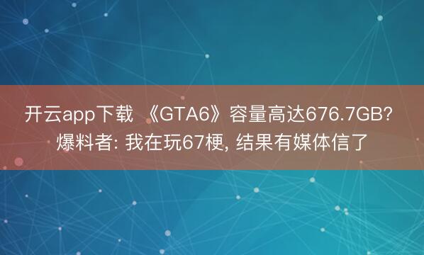 开云app下载 《GTA6》容量高达676.7GB? 爆料者: 我在玩67梗， 结果有媒体信了
