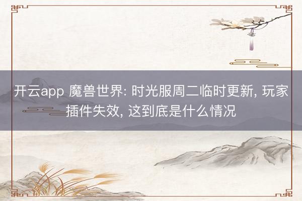 开云app 魔兽世界: 时光服周二临时更新, 玩家插件失效, 这到底是什么情况
