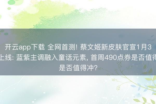 开云app下载 全网首测! 蔡文姬新皮肤官宣1月30日上线: 蓝紫主调融入童话元素， 首周490点券是否值得冲?