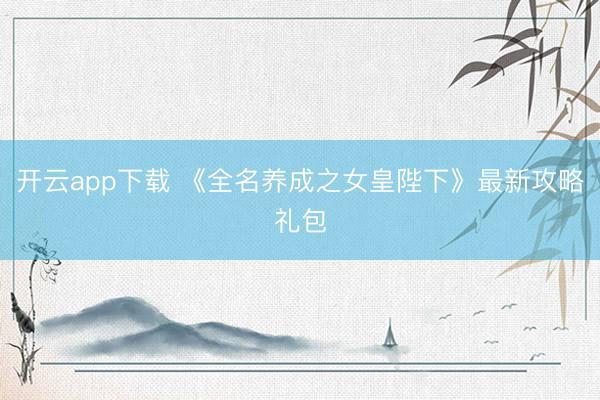开云app下载 《全名养成之女皇陛下》最新攻略礼包