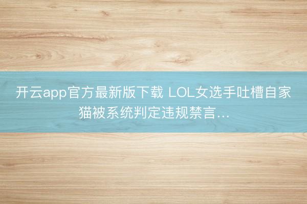 开云app官方最新版下载 LOL女选手吐槽自家猫被系统判定违规禁言…