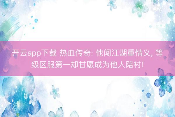 开云app下载 热血传奇: 他闯江湖重情义， 等级区服第一却甘愿成为他人陪衬!