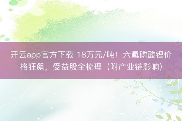 开云app官方下载 18万元/吨!六氟磷酸锂价格狂飙,受益股全梳理(附产业链影响)