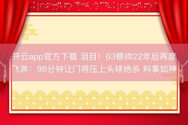 开云app官方下载 泪目!63穆帅22年后再度飞奔:98分钟让门将压上头球绝杀 料事如神