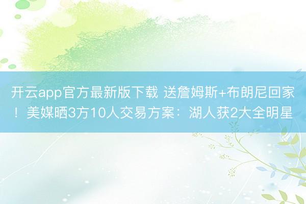 开云app官方最新版下载 送詹姆斯+布朗尼回家！美媒晒3方10人交易方案：湖人获2大全明星