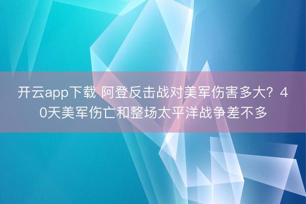 开云app下载 阿登反击战对美军伤害多大?40天美军伤亡和整场太平洋战争差不多