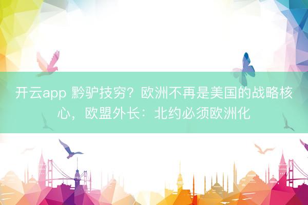 开云app 黔驴技穷？欧洲不再是美国的战略核心，欧盟外长：北约必须欧洲化