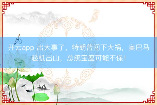 开云app 出大事了，特朗普闯下大祸，奥巴马趁机出山，总统宝座可能不保！