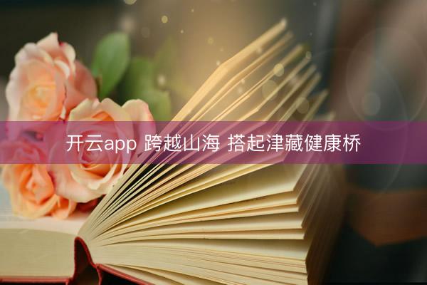 开云app 跨越山海 搭起津藏健康桥