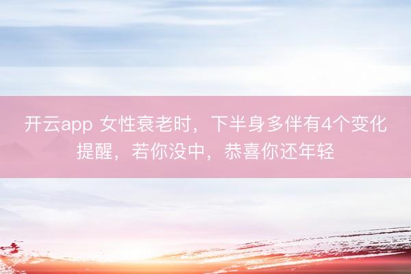 开云app 女性衰老时,下半身多伴有4个变化提醒,若你没中,恭喜你还年轻