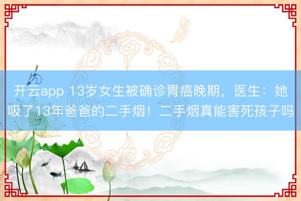 开云app 13岁女生被确诊胃癌晚期,医生:她吸了13年爸爸的二手烟!二手烟真能害死孩子吗
