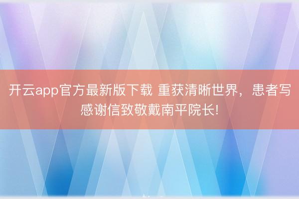 开云app官方最新版下载 重获清晰世界,患者写感谢信致敬戴南平院长!