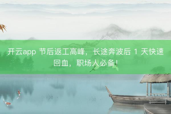 开云app 节后返工高峰，长途奔波后 1 天快速回血，职场人必备！
