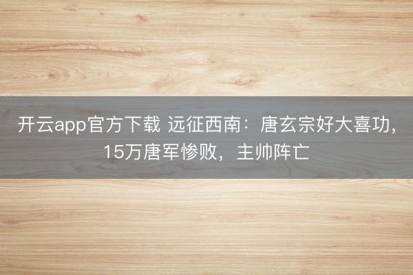 开云app官方下载 远征西南:唐玄宗好大喜功,15万唐军惨败,主帅阵亡