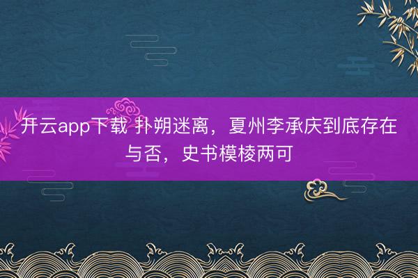 开云app下载 扑朔迷离，夏州李承庆到底存在与否，史书模棱两可