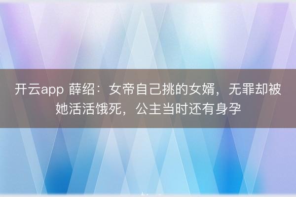 开云app 薛绍：女帝自己挑的女婿，无罪却被她活活饿死，公主当时还有身孕