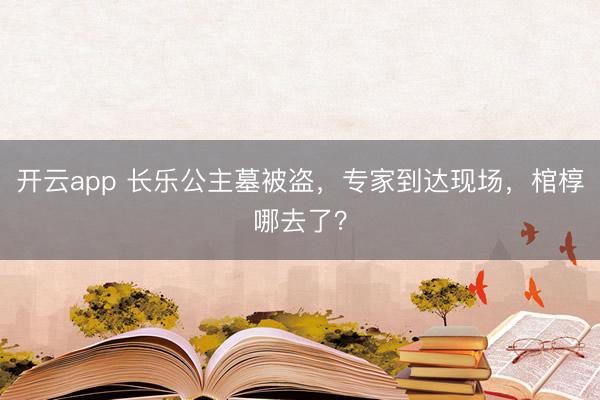 开云app 长乐公主墓被盗，专家到达现场，棺椁哪去了？
