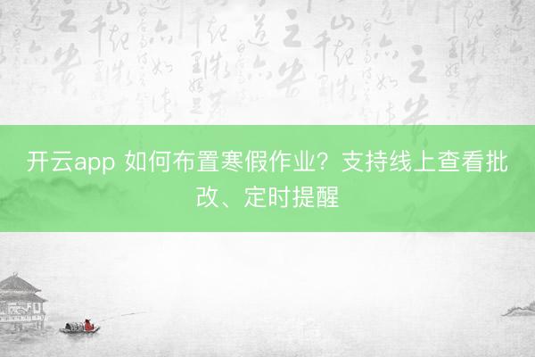 开云app 如何布置寒假作业?支持线上查看批改、定时提醒