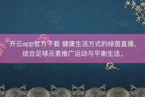 开云app官方下载 健康生活方式的绿茵直播,结合足球元素推广运动与平衡生活。