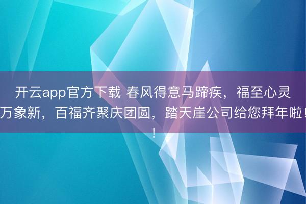 开云app官方下载 春风得意马蹄疾，福至心灵万象新，百福齐聚庆团圆，踏天崖公司给您拜年啦！