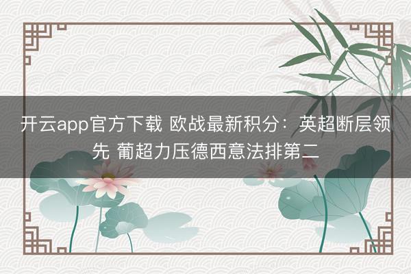 开云app官方下载 欧战最新积分:英超断层领先 葡超力压德西意法排第二