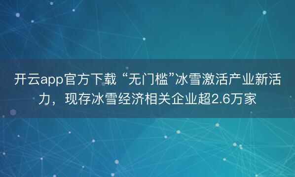 开云app官方下载 “无门槛”冰雪激活产业新活力，现存冰雪经济相关企业超2.6万家