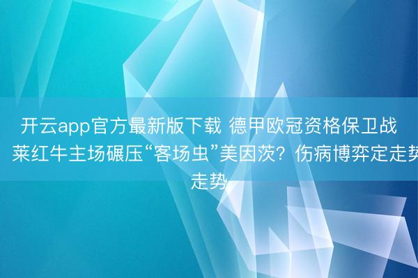 开云app官方最新版下载 德甲欧冠资格保卫战！莱红牛主场碾压“客场虫”美因茨？伤病博弈定走势