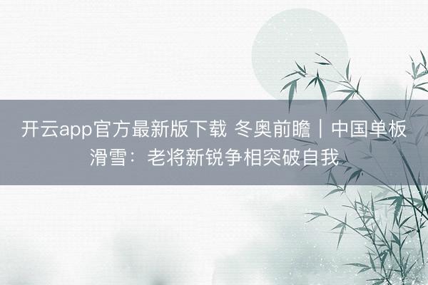开云app官方最新版下载 冬奥前瞻｜中国单板滑雪：老将新锐争相突破自我